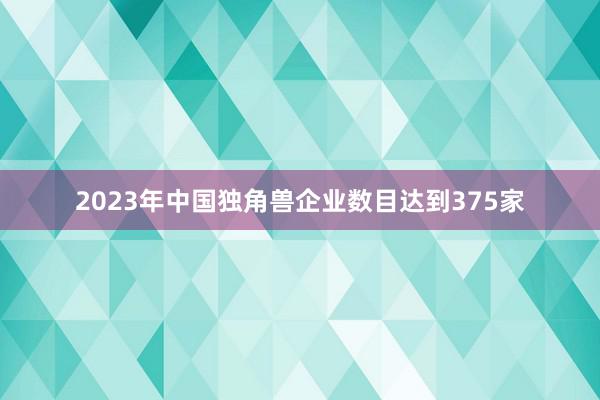2023年中国独角兽企业数目达到375家